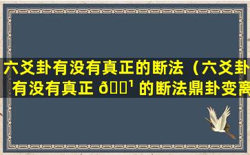 六爻卦有没有真正的断法（六爻卦有没有真正 🌹 的断法鼎卦变离为火卦看财运）
